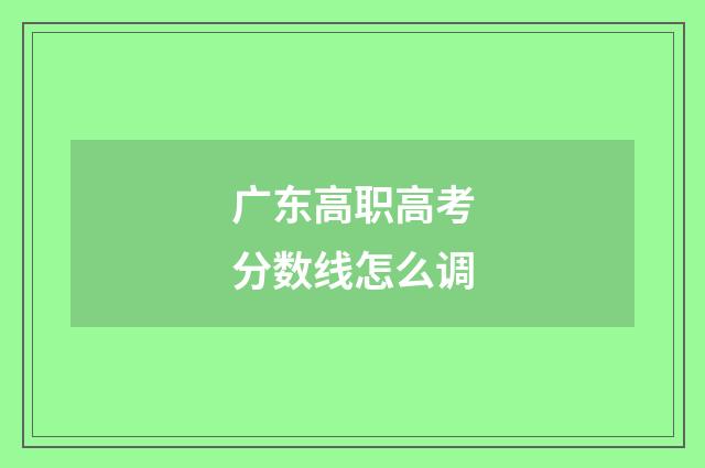 广东高职高考分数线怎么调