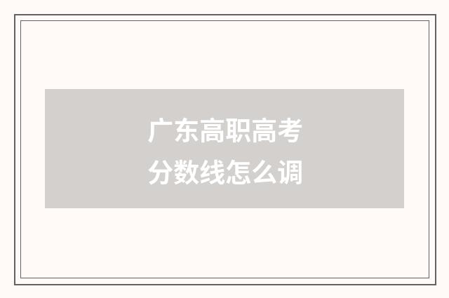 广东高职高考分数线怎么调