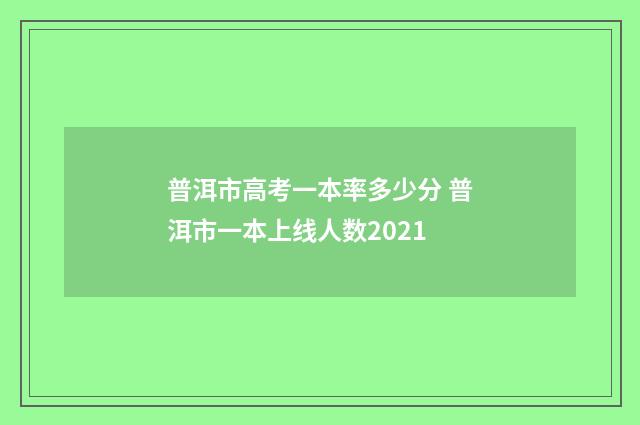 普洱市高考一本率多少分 普洱市一本上线人数2021
