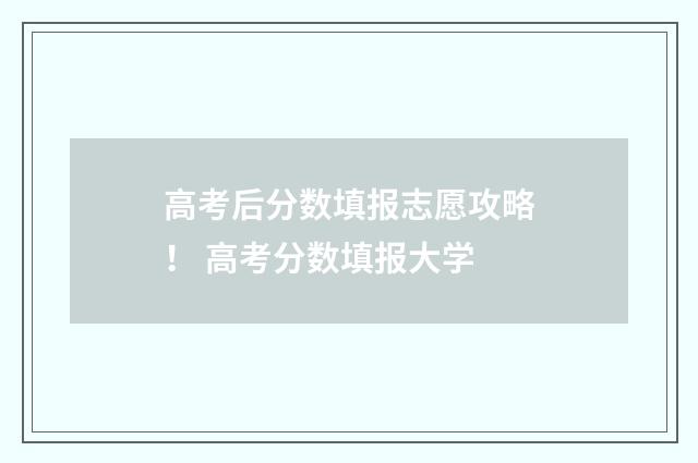 高考后分数填报志愿攻略! 高考分数填报大学
