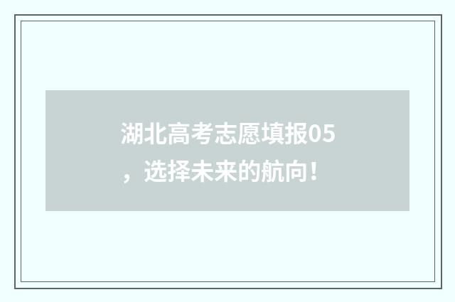 湖北高考志愿填报05，选择未来的航向！