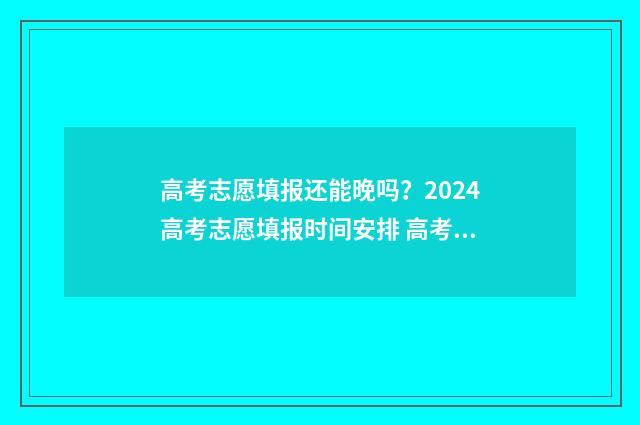 高考志愿填报还能晚吗？2024高考志愿填报时间安排 高考志愿填报还是平行志愿吗
