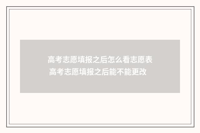 高考志愿填报之后怎么看志愿表 高考志愿填报之后能不能更改