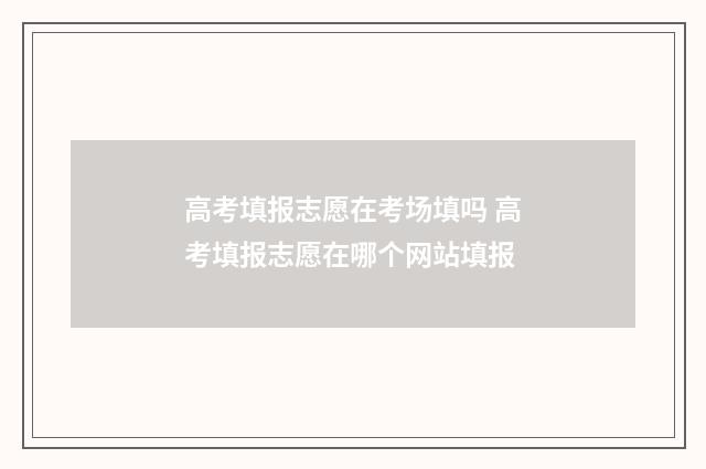 高考填报志愿在考场填吗 高考填报志愿在哪个网站填报