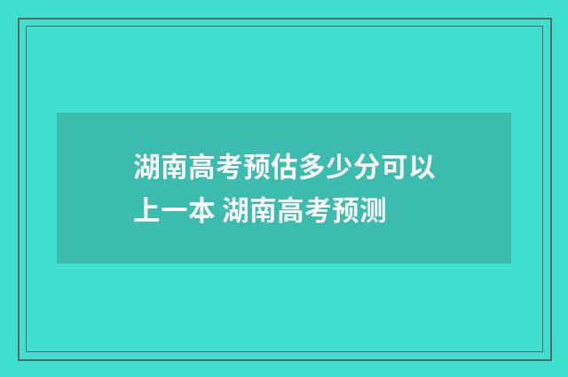 湖南高考预估多少分可以上一本 湖南高考预测