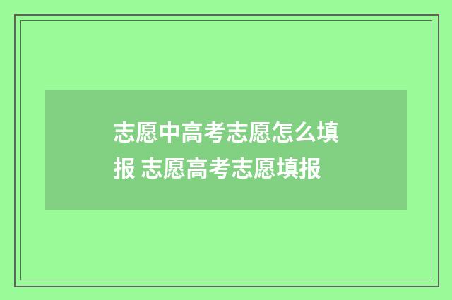 志愿中高考志愿怎么填报 志愿高考志愿填报