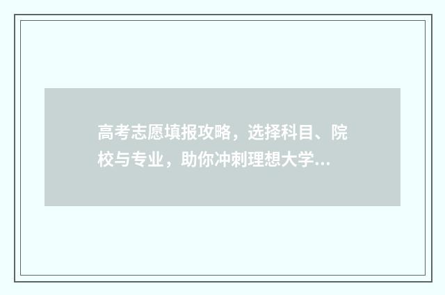 高考志愿填报攻略，选择科目、院校与专业，助你冲刺理想大学！ 高考志愿填报攻略word 本文目录