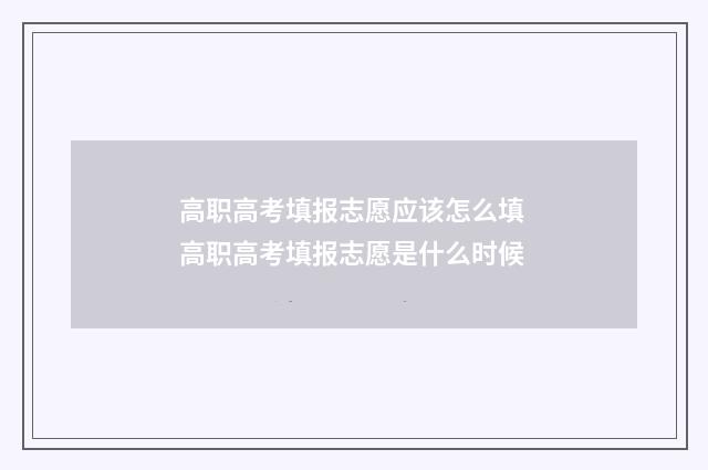 高职高考填报志愿应该怎么填 高职高考填报志愿是什么时候