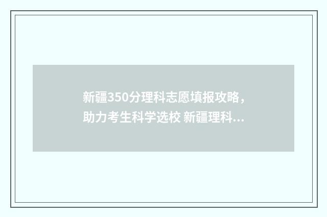 新疆350分理科志愿填报攻略，助力考生科学选校 新疆理科300多分的大学