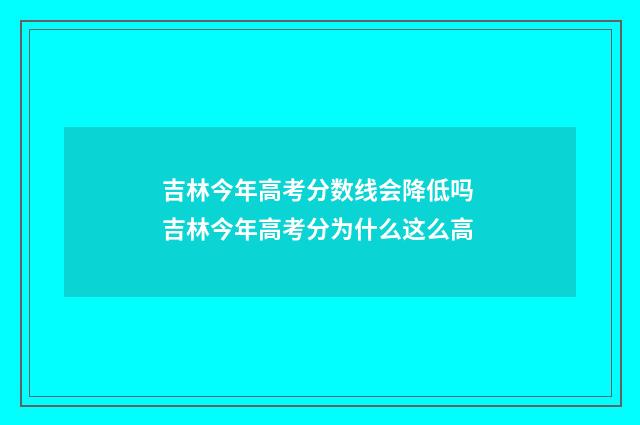 吉林今年高考分数线会降低吗 吉林今年高考分为什么这么高