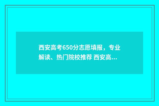西安高考650分志愿填报,专业解读、热门院校推荐 西安高考600分