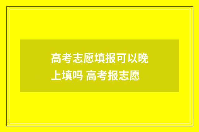 高考志愿填报可以晚上填吗 高考报志愿