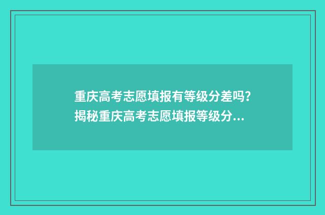 重庆高考志愿填报有等级分差吗？揭秘重庆高考志愿填报等级分差规则 重庆高考志愿填报辅助系统入口
