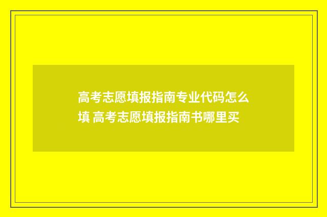 高考志愿填报指南专业代码怎么填 高考志愿填报指南书哪里买