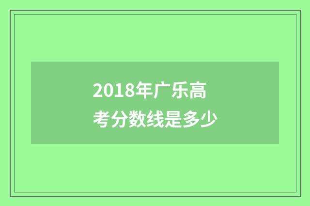 2018年广乐高考分数线是多少