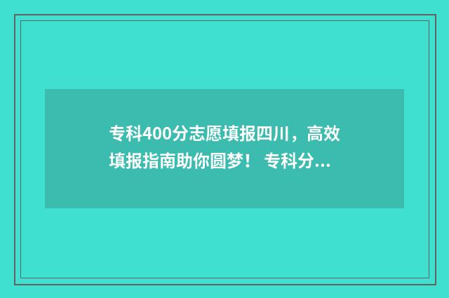 专科400分志愿填报四川,高效填报指南助你圆梦! 专科分400可以上什么好专科