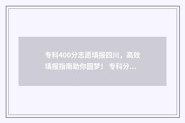 专科400分志愿填报四川,高效填报指南助你圆梦! 专科分400可以上什么好专科