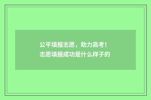 公平填报志愿，助力高考！ 志愿填报成功是什么样子的