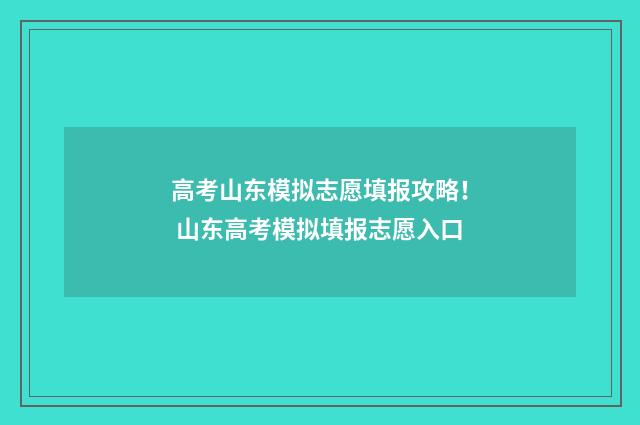 高考山东模拟志愿填报攻略！ 山东高考模拟填报志愿入口