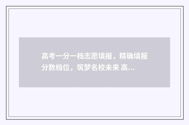 高考一分一档志愿填报，精确填报分数档位，筑梦名校未来 高考一分一档是全国排名吗