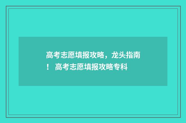 高考志愿填报攻略，龙头指南！ 高考志愿填报攻略专科