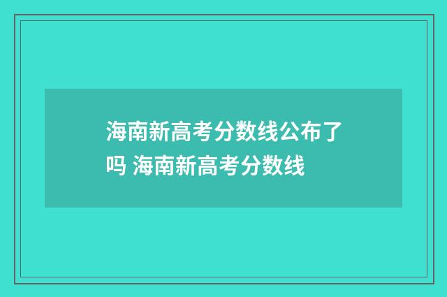 海南新高考分数线公布了吗 海南新高考分数线