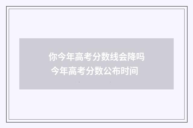 你今年高考分数线会降吗 今年高考分数公布时间