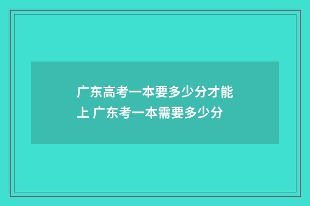广东高考一本要多少分才能上 广东考一本需要多少分