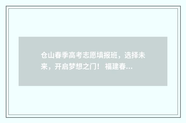 仓山春季高考志愿填报班，选择未来，开启梦想之门！ 福建春季高考录取