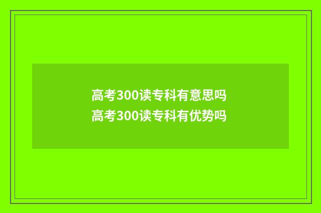 高考300读专科有意思吗 高考300读专科有优势吗