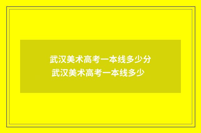 武汉美术高考一本线多少分 武汉美术高考一本线多少