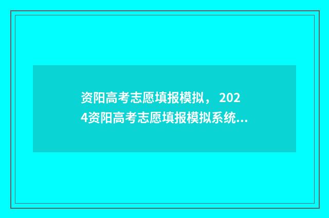 资阳高考志愿填报模拟， 2024资阳高考志愿填报模拟系统 资阳高考志愿填报