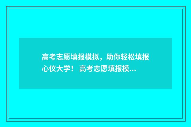 高考志愿填报模拟，助你轻松填报心仪大学！ 高考志愿填报模拟表