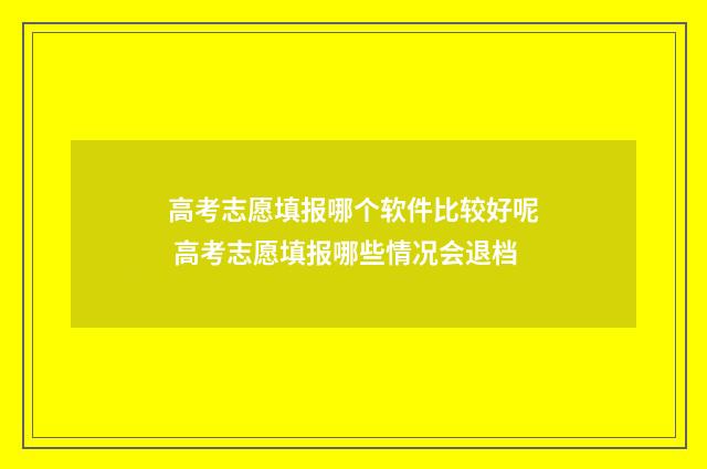 高考志愿填报哪个软件比较好呢 高考志愿填报哪些情况会退档