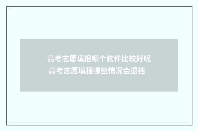 高考志愿填报哪个软件比较好呢 高考志愿填报哪些情况会退档