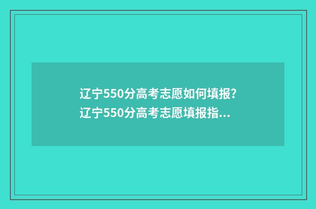 辽宁550分高考志愿如何填报？辽宁550分高考志愿填报指南 2021辽宁高考550分是什么水平