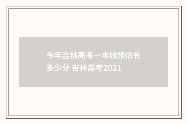 今年吉林高考一本线预估有多少分 吉林高考2021