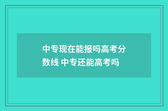 中专现在能报吗高考分数线 中专还能高考吗