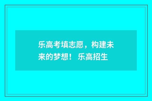乐高考填志愿，构建未来的梦想！ 乐高招生