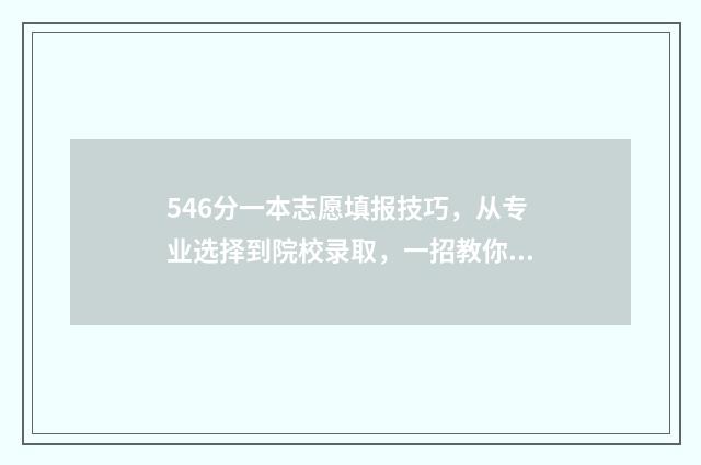 546分一本志愿填报技巧,从专业选择到院校录取,一招教你报个好大学! 今年高考一本分数线,456分能上一本吗?