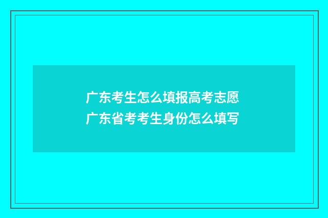 广东考生怎么填报高考志愿 广东省考考生身份怎么填写