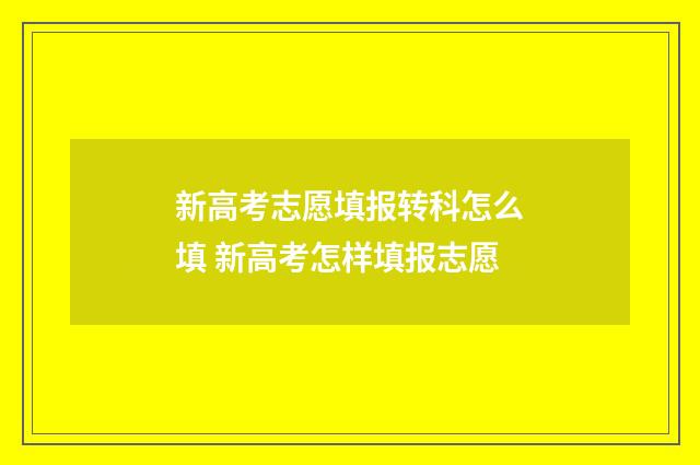 新高考志愿填报转科怎么填 新高考怎样填报志愿