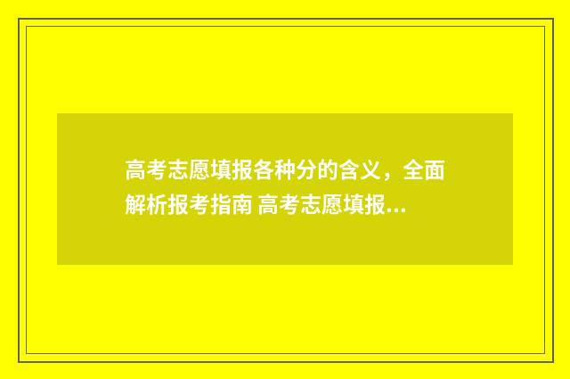 高考志愿填报各种分的含义，全面解析报考指南 高考志愿填报各学校及专业代码