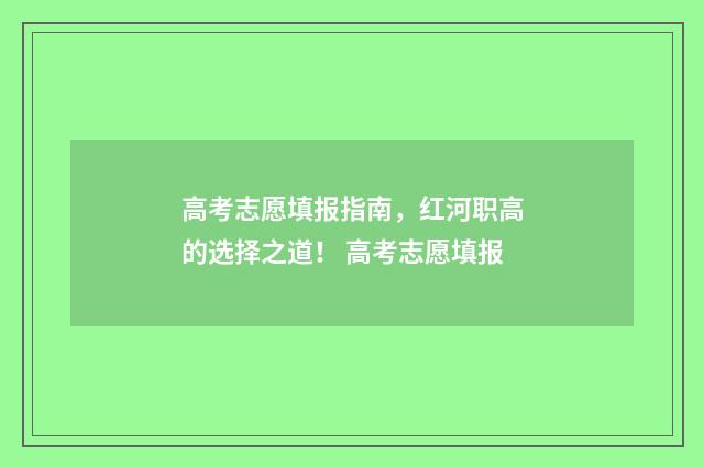 高考志愿填报指南，红河职高的选择之道！ 高考志愿填报