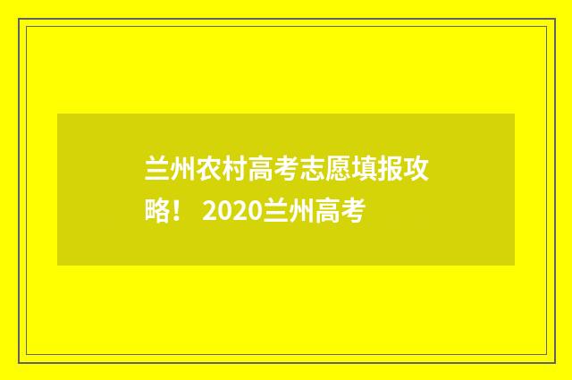 兰州农村高考志愿填报攻略! 2020兰州高考