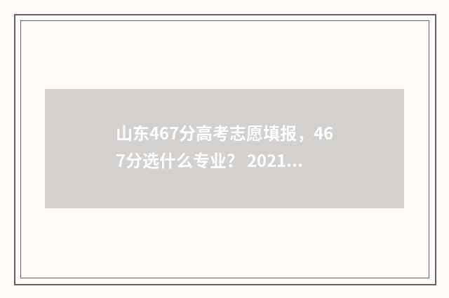 山东467分高考志愿填报，467分选什么专业？ 2021山东高考分数469分是几本