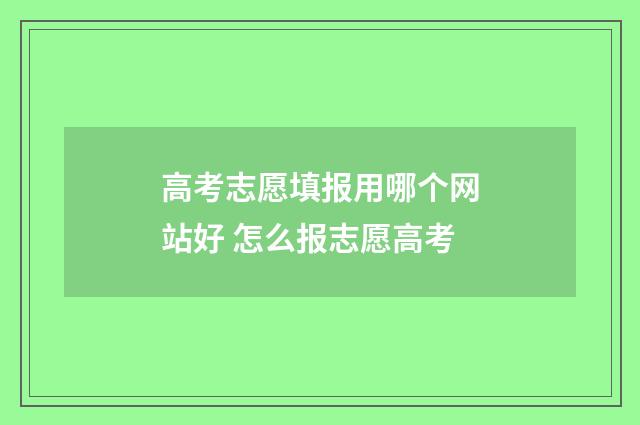 高考志愿填报用哪个网站好 怎么报志愿高考