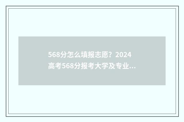 568分怎么填报志愿？2024高考568分报考大学及专业推荐