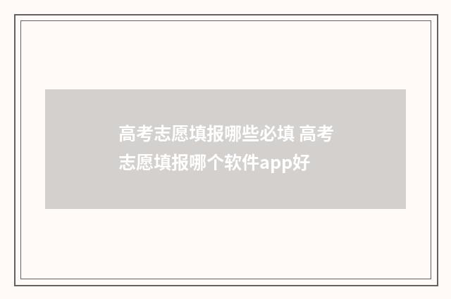 高考志愿填报哪些必填 高考志愿填报哪个软件app好