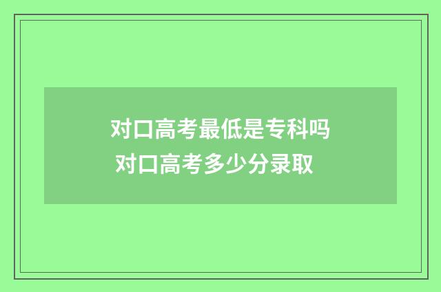对口高考最低是专科吗 对口高考多少分录取